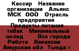 Кассир › Название организации ­ Альянс-МСК, ООО › Отрасль предприятия ­ Продукты питания, табак › Минимальный оклад ­ 1 - Все города Работа » Вакансии   . Амурская обл.,Тында г.